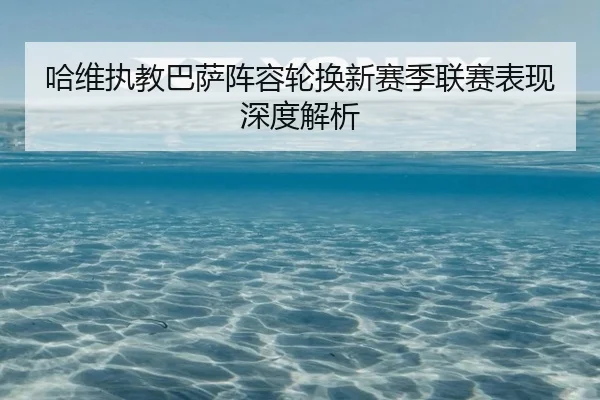 哈维执教巴萨阵容轮换新赛季联赛表现深度解析