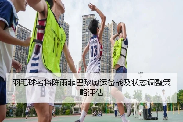 羽毛球名将陈雨菲巴黎奥运备战及状态调整策略评估